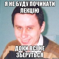 я не буду починати лекцію доки всі не зберуться