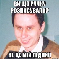 ви що ручку розписували? Ні, це мій підпис