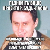 підніміть вище проектор, будь-ласка Ой вибачте , я в цому не розбираюсь , зараз лаботанта покличу
