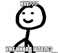 НУУ??? УЖЕ НИНАД ШТОЛЕ?