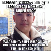Пропал мужчина 2011 году в г.волгограде,может кто видел его?? ушел а почту и не вернулся,если кто то что то знает о нем пишите в личку или комент!!!