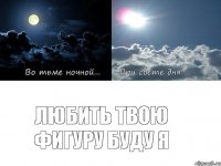 Любить твою фигуру буду я