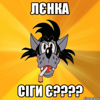 Лєнка сіги є????