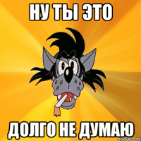 Ну ты это Долго не думаю