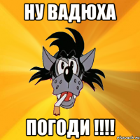 Ну ВаДюХа ПоГоДи !!!!