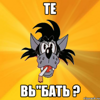 Те Вь"бать ?