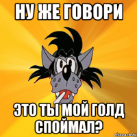 Ну же говори это ты мой голд споймал?