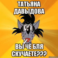 татьяна давыдова вы чё бля скучаете???