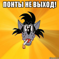 ПОНТЫ НЕ ВЫХОД! 