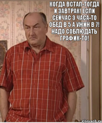 Когда встал-тогда и завтрак! Если сейчас 3 часа-то обед в 5 а ужин в 7! Надо соблюдать график-то!