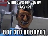 Windows 10? Да ну нахуй?! Вот это поворот