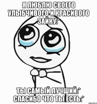 Я люблю своего улыбчивого и красивого зайку:* Ты самый лучший:* Спасибо что ты есть:*