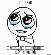 Тарас)))) я знаю, ти не покинеш мене))))))))))