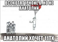 Все хотят iPhone 6, но не Анатолий Анатолий хочет 11тх