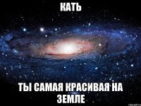 КАТЬ ТЫ САМАЯ КРАСИВАЯ НА ЗЕМЛЕ