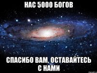 Нас 5000 богов Спасибо вам, оставайтесь с нами