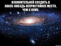 Извинительней сходить в какое-нибудь непристойное место, чем к нему. 