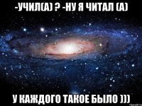 -УЧИЛ(А) ? -НУ Я ЧИТАЛ (А) У КАЖДОГО ТАКОЕ БЫЛО )))