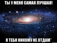 Ты у меня самая лучшая! Я тебя никому не отдам*