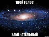 твой голос замечательный