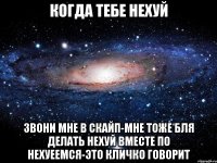 когда тебе нехуй звони мне в скайп-мне тоже бля делать нехуй вместе по нехуеемся-это Кличко говорит