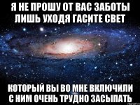 Я не прошу от вас заботы лишь уходя гасите свет который вы во мне включили с ним очень трудно засыпать