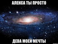 Алекса ты просто дЕвА МоеЙ МеЧтЫ