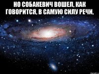 но Собакевич вошел, как говорится, в самую силу речи, 