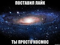 поставил лайк Ты просто космос