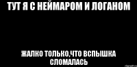 тут я с неймаром и логаном жалко только,что вспышка сломалась