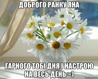 Доброго ранку Яна гарного тобі дня і настрою на весь день =)