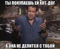 Ты покупаешь ей хот-дог а она не делится с тобой