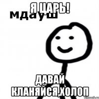 я царь! давай кланяйся,холоп