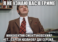 я не узнаю вас в гриме Иннокентий Смоктуновский? Нет... Сергей Хазанов? Да! Сережа...