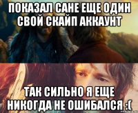 Показал Сане еще один свой скайп аккаунт Так сильно я еще никогда не ошибался :(