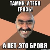 Тамик, у тебя грязь! А нет ,это бровя