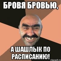Бровя бровью, а шашлык по расписанию!