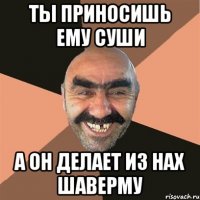 Ты приносишь ему суши А он делает из нах шаверму