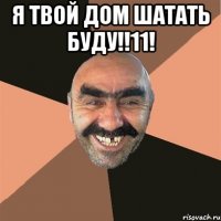 Я твой дом шатать буду!!11! 