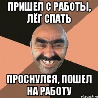 ПРИШЕЛ С РАБОТЫ, ЛЁГ СПАТЬ ПРОСНУЛСЯ, ПОШЕЛ НА РАБОТУ