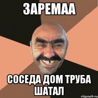 Заремаа соседа дом труба шатал