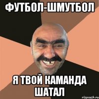 ФУТБОЛ-ШМУТБОЛ Я ТВОЙ КАМАНДА ШАТАЛ