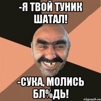 -Я твой туник шатал! -Сука, молись бл%дь!