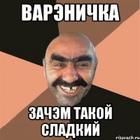 варэничка зачэм такой сладкий