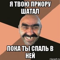 Я ТВОЮ ПРИОРУ ШАТАЛ ПОКА ТЫ СПАЛЬ В НЕЙ