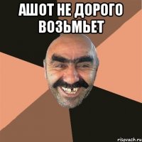 ашот не дорого возьмьет 