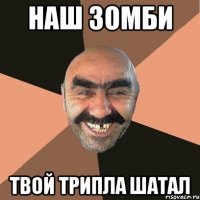 наш зомби твой трипла шатал
