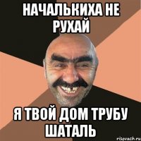 Началькиха не рухай Я твой дом трубу шаталь