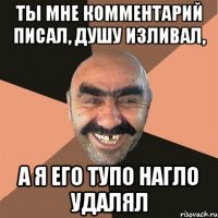 Ты мне комментарий писал, Душу изливал, А я его тупо нагло удалял