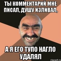 Ты комментарий мне писал, Душу изливал, А я его тупо нагло удалял